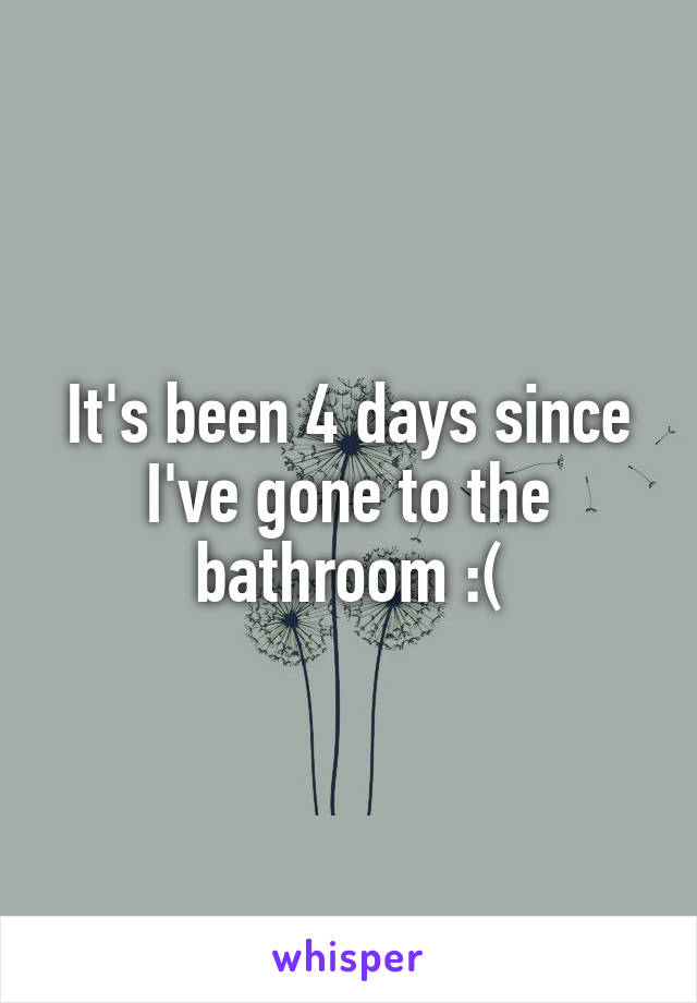 It's been 4 days since I've gone to the bathroom :(