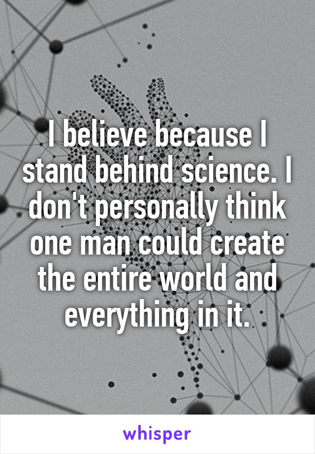 I believe because I stand behind science. I don't personally think one man could create the entire world and everything in it.