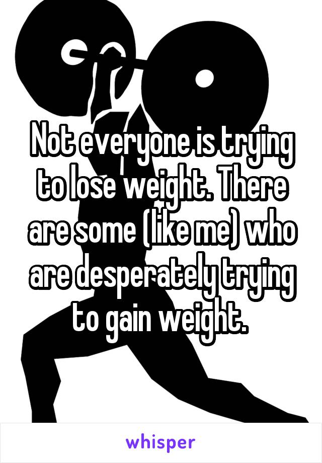 Not everyone is trying to lose weight. There are some (like me) who are desperately trying to gain weight. 