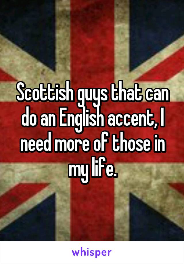 Scottish guys that can do an English accent, I need more of those in my life.
