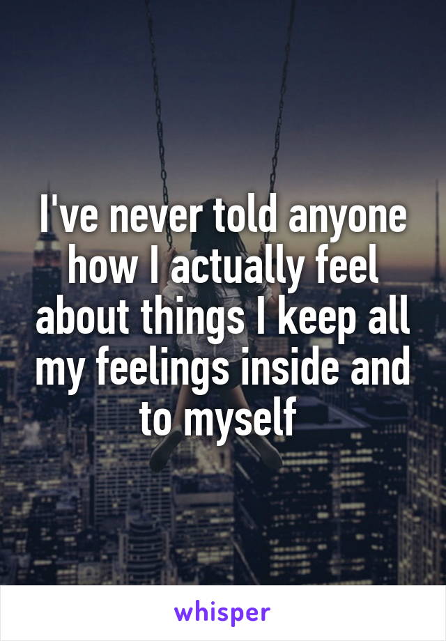 I've never told anyone how I actually feel about things I keep all my feelings inside and to myself 