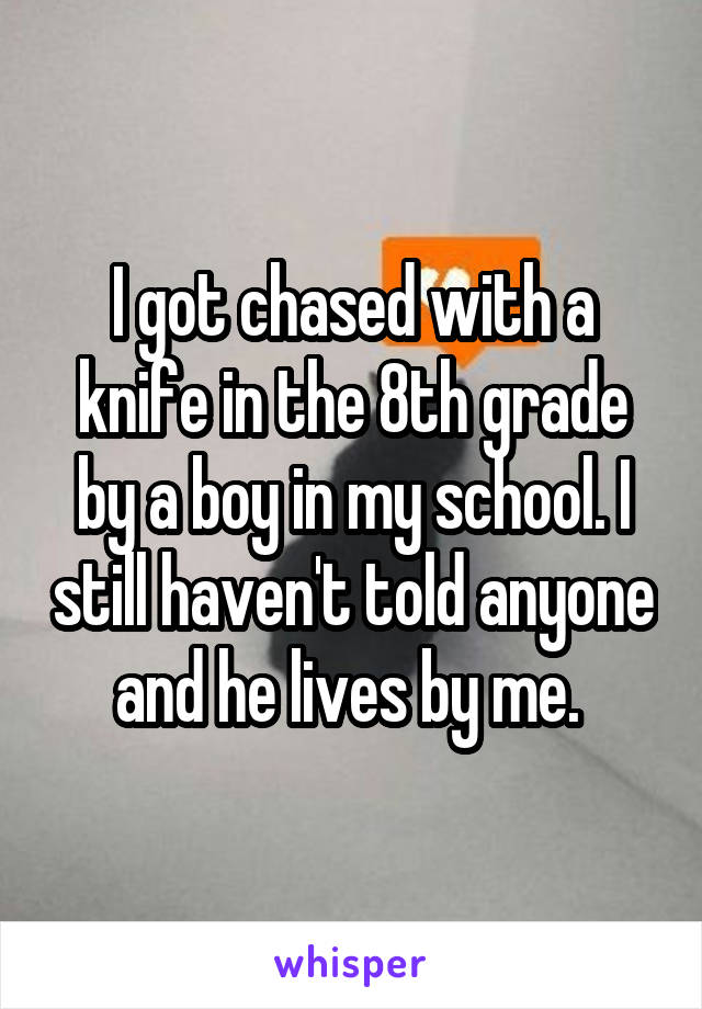 I got chased with a knife in the 8th grade by a boy in my school. I still haven't told anyone and he lives by me. 