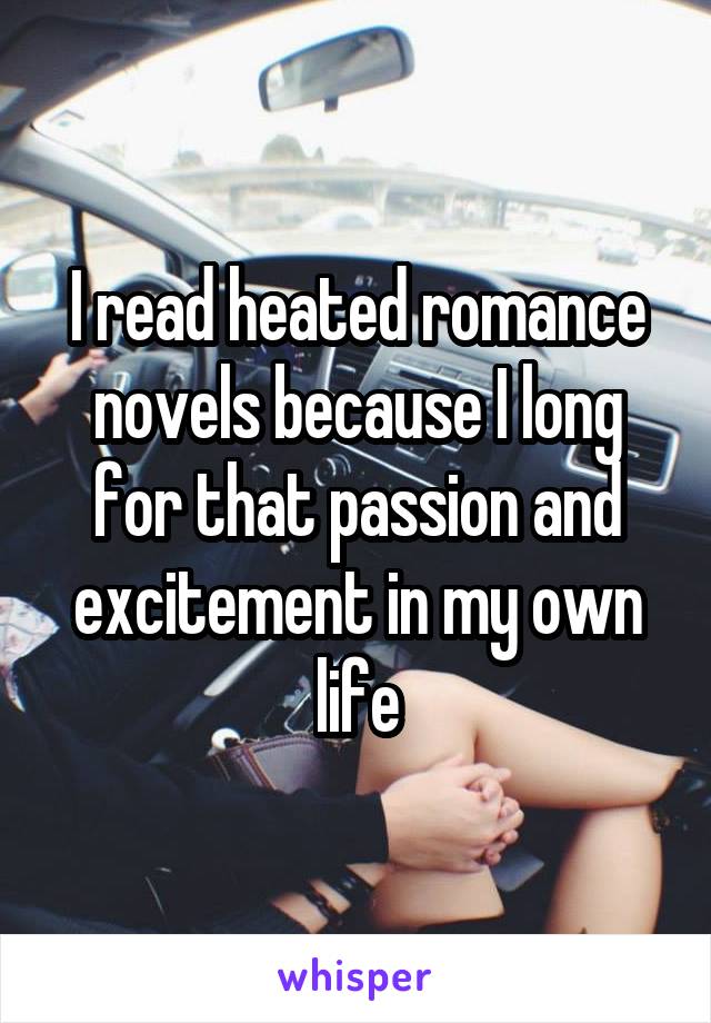I read heated romance novels because I long for that passion and excitement in my own life
