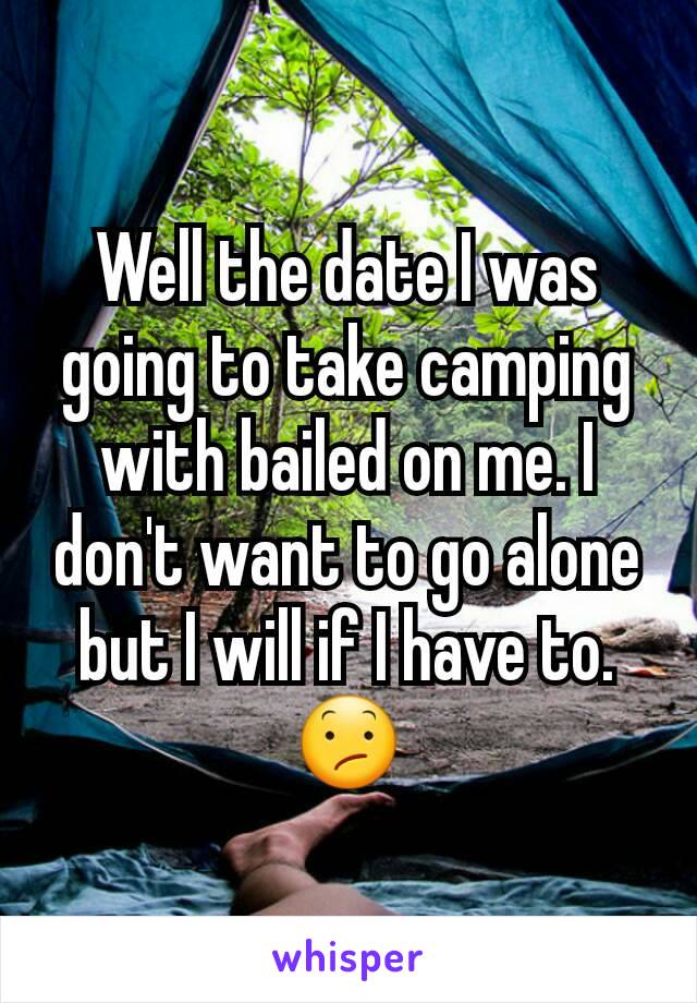 Well the date I was going to take camping with bailed on me. I don't want to go alone but I will if I have to. 😕