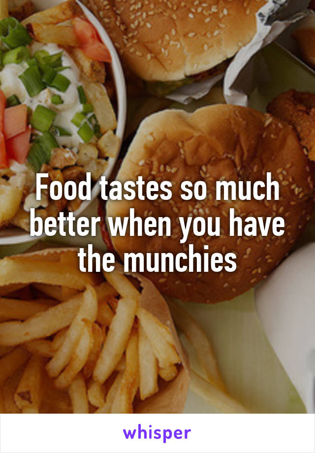 Food tastes so much better when you have the munchies
