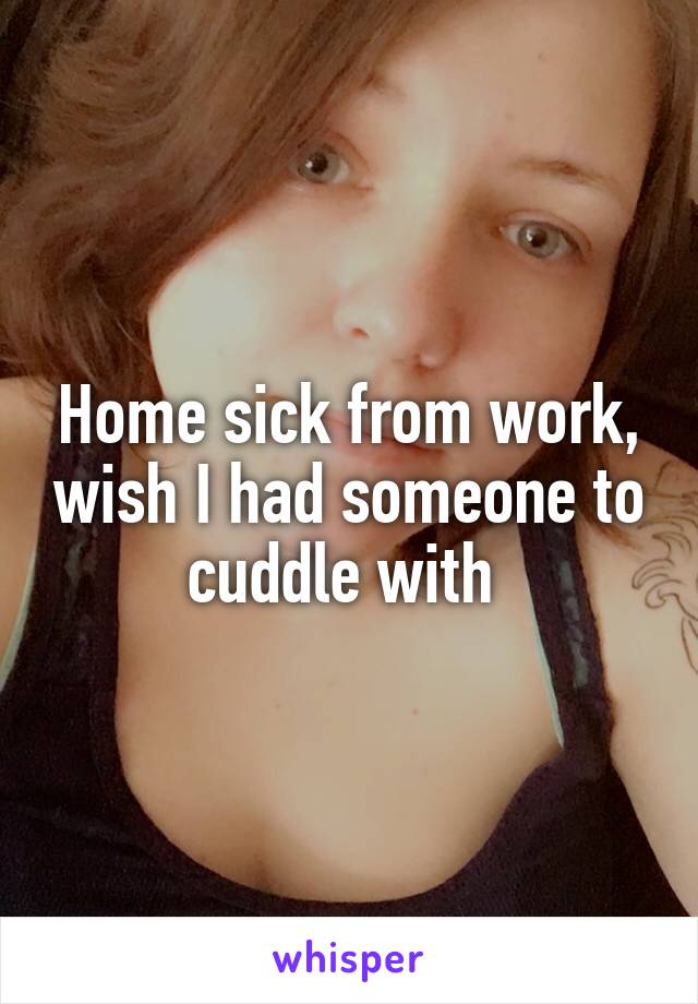 Home sick from work, wish I had someone to cuddle with 