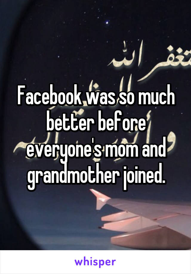Facebook was so much better before everyone's mom and grandmother joined.