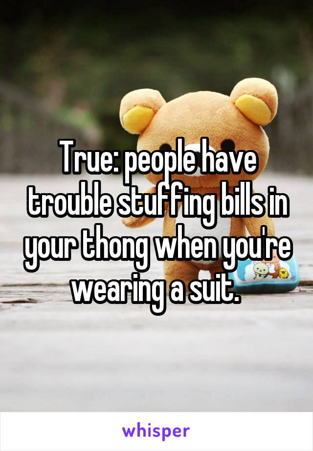 True: people have trouble stuffing bills in your thong when you're wearing a suit. 