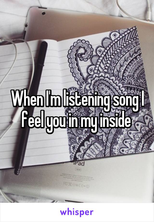 When I'm listening song I feel you in my inside 