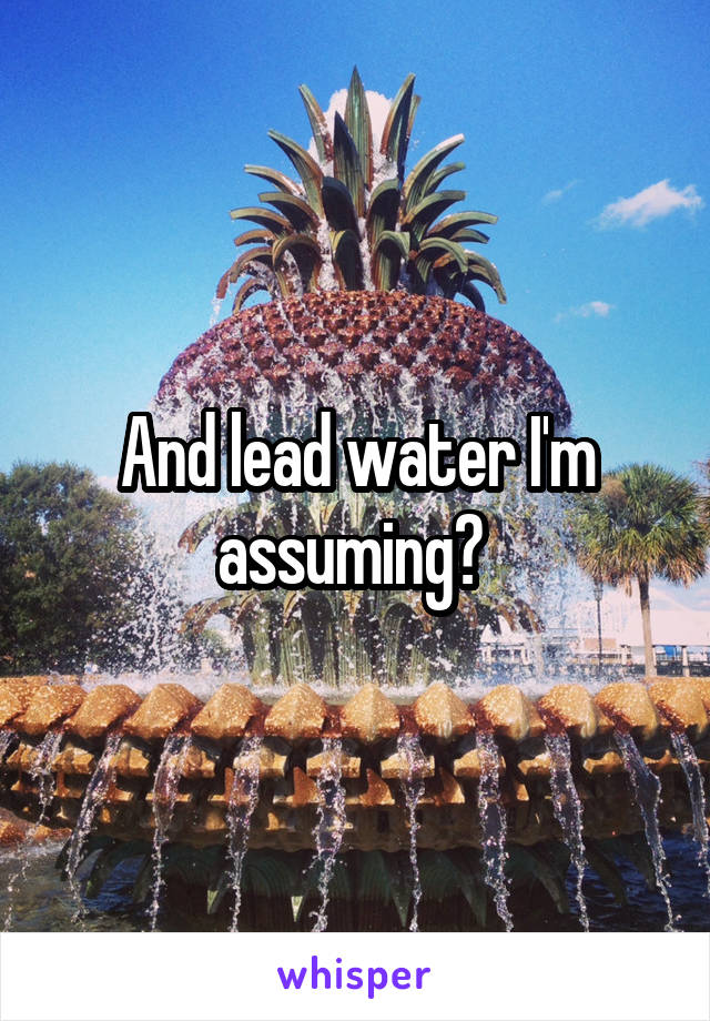 And lead water I'm assuming? 