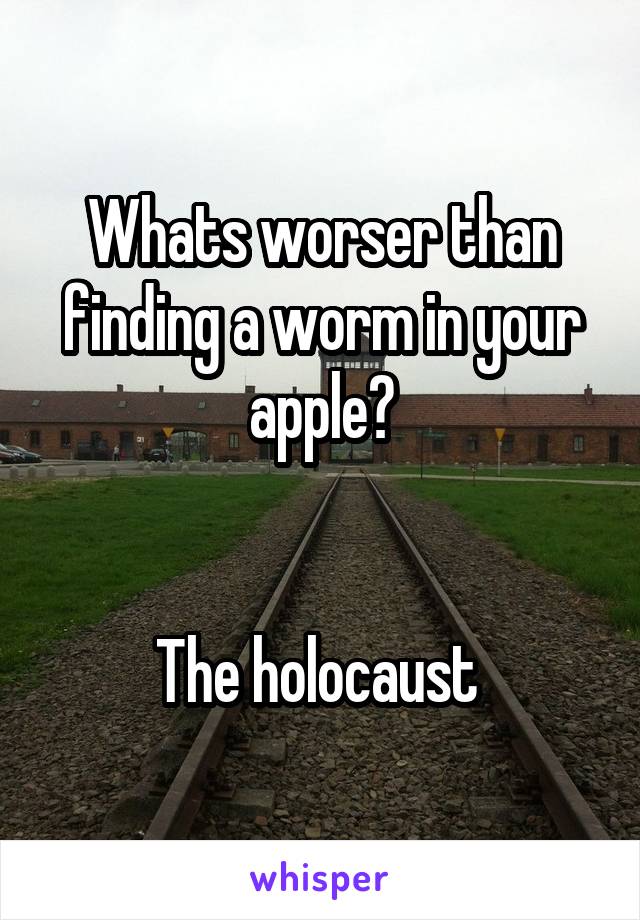 Whats worser than finding a worm in your apple?


The holocaust 