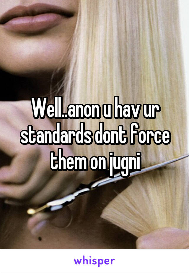 Well..anon u hav ur standards dont force them on jugni