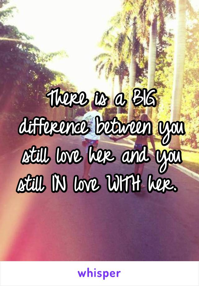 There is a BIG difference between you still love her and you still IN love WITH her. 