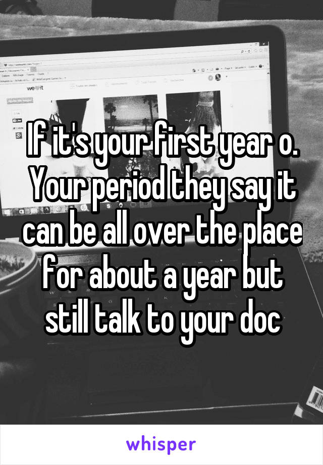 If it's your first year o. Your period they say it can be all over the place for about a year but still talk to your doc
