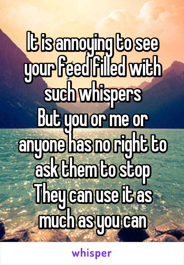 It is annoying to see your feed filled with such whispers
But you or me or anyone has no right to ask them to stop
They can use it as much as you can