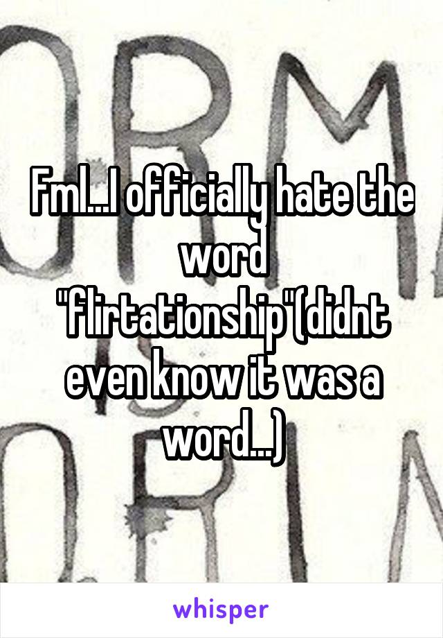 Fml...I officially hate the word "flirtationship"(didnt even know it was a word...)