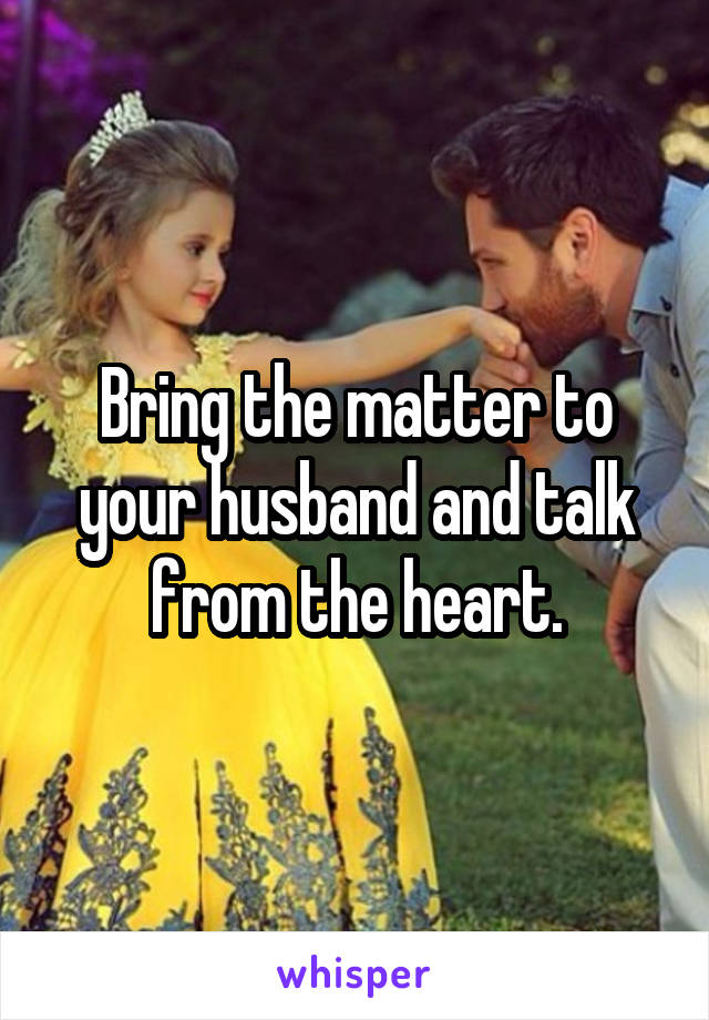 Bring the matter to your husband and talk from the heart.
