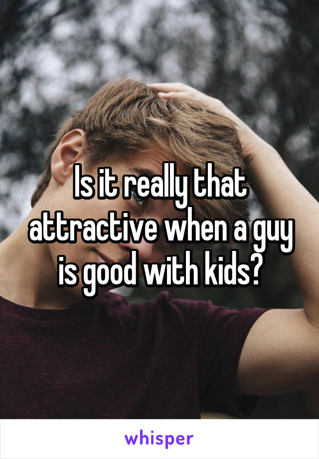 Is it really that attractive when a guy is good with kids?