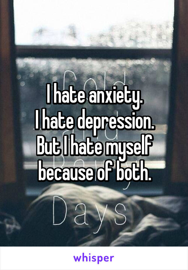 I hate anxiety.
I hate depression.
But I hate myself because of both.