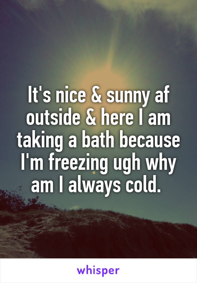 It's nice & sunny af outside & here I am taking a bath because I'm freezing ugh why am I always cold. 