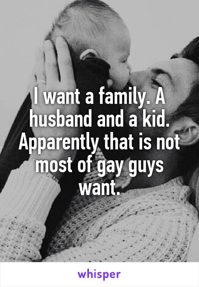 I want a family. A husband and a kid. Apparently that is not most of gay guys want.
