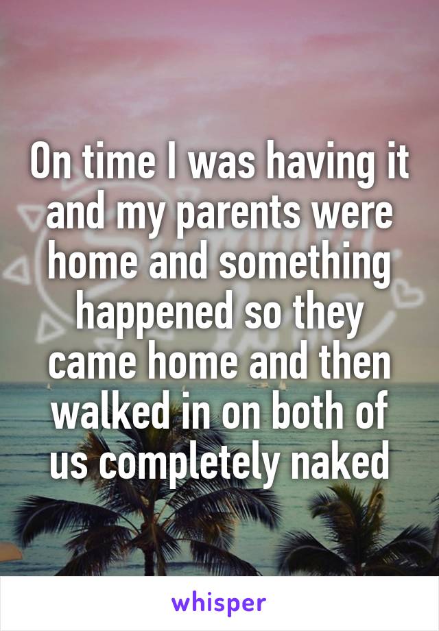 On time I was having it and my parents were home and something happened so they came home and then walked in on both of us completely naked