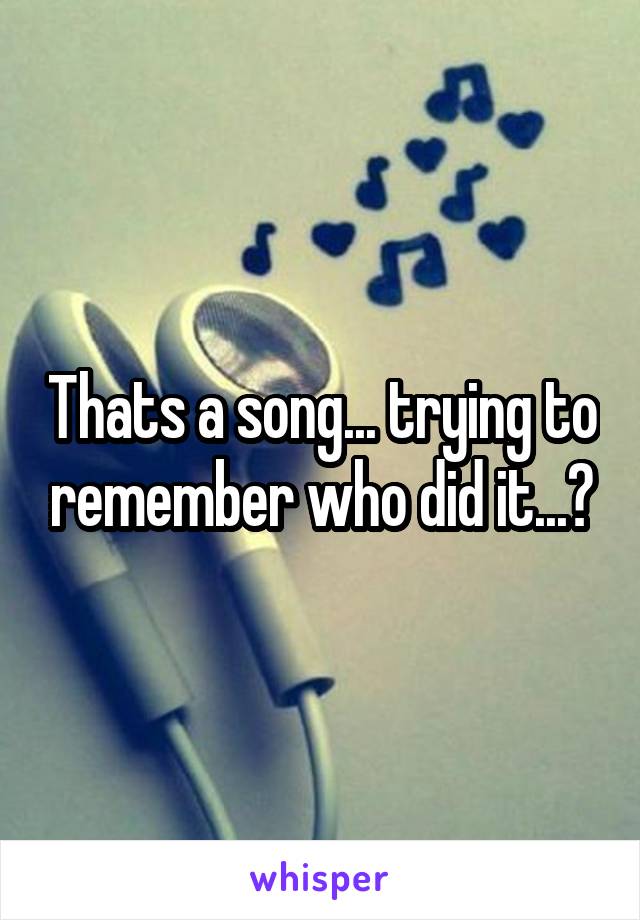 Thats a song... trying to remember who did it...?