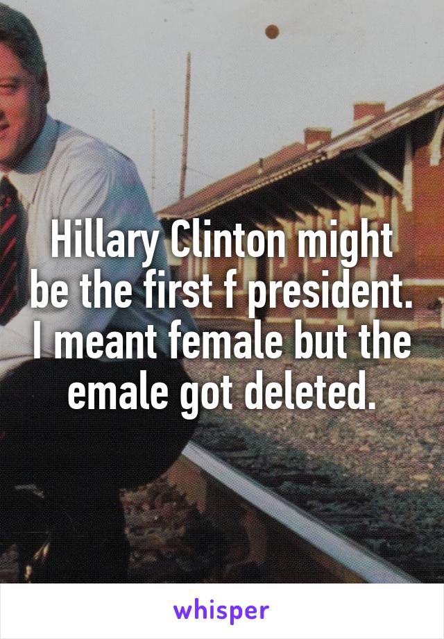 Hillary Clinton might be the first f president. I meant female but the emale got deleted.