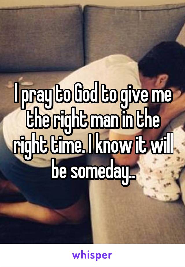I pray to God to give me the right man in the right time. I know it will be someday..