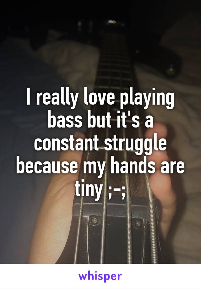 I really love playing bass but it's a constant struggle because my hands are tiny ;-;