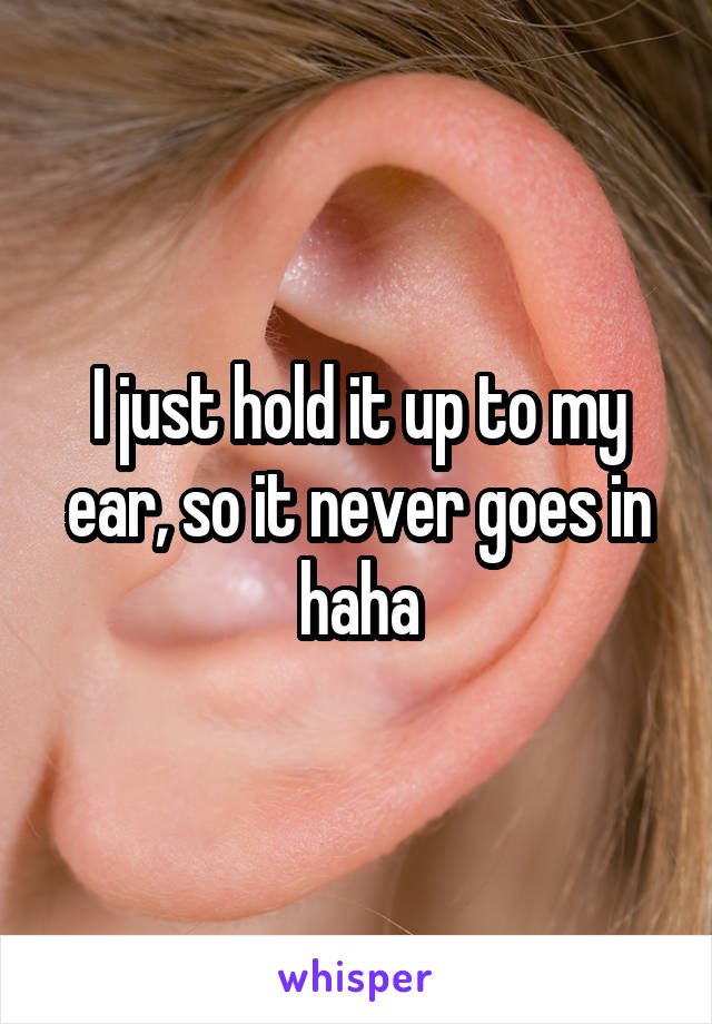 I just hold it up to my ear, so it never goes in haha