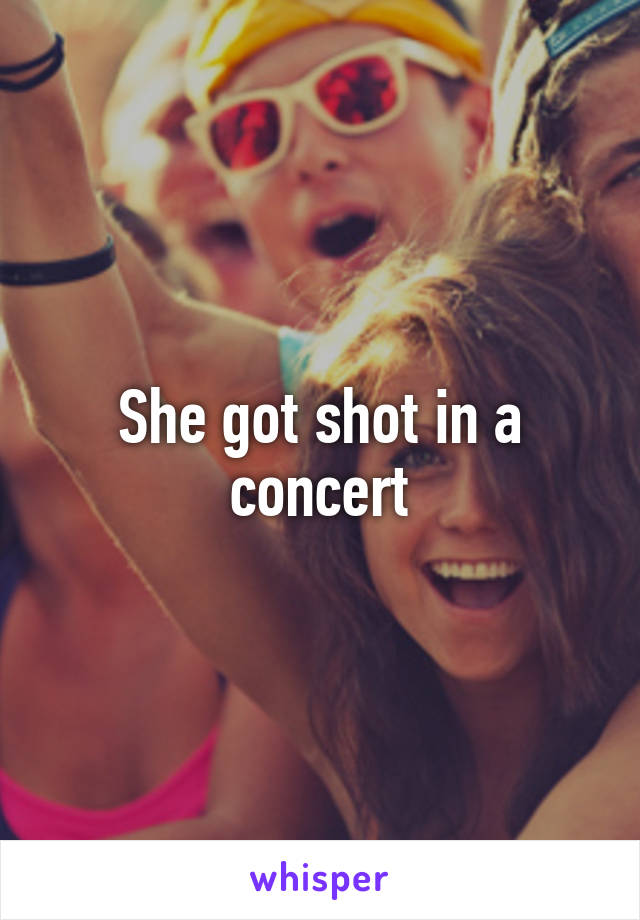 She got shot in a concert