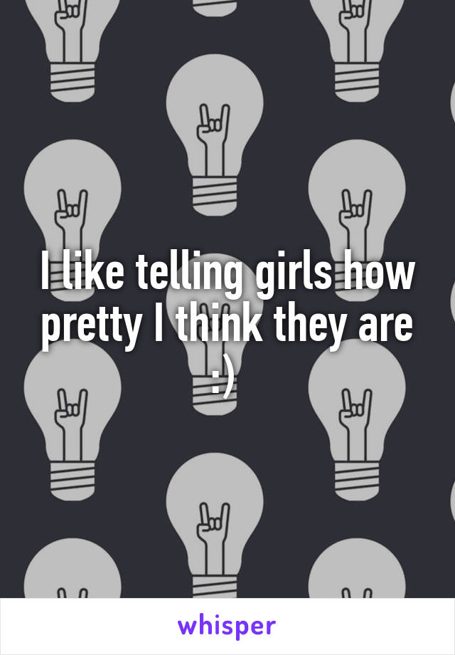I like telling girls how pretty I think they are :) 