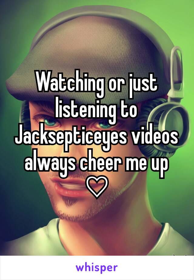Watching or just listening to Jacksepticeyes videos always cheer me up ♡