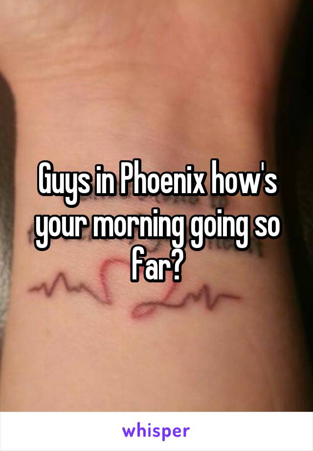 Guys in Phoenix how's your morning going so far?