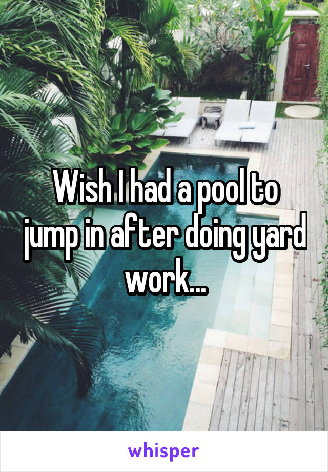 Wish I had a pool to jump in after doing yard work...
