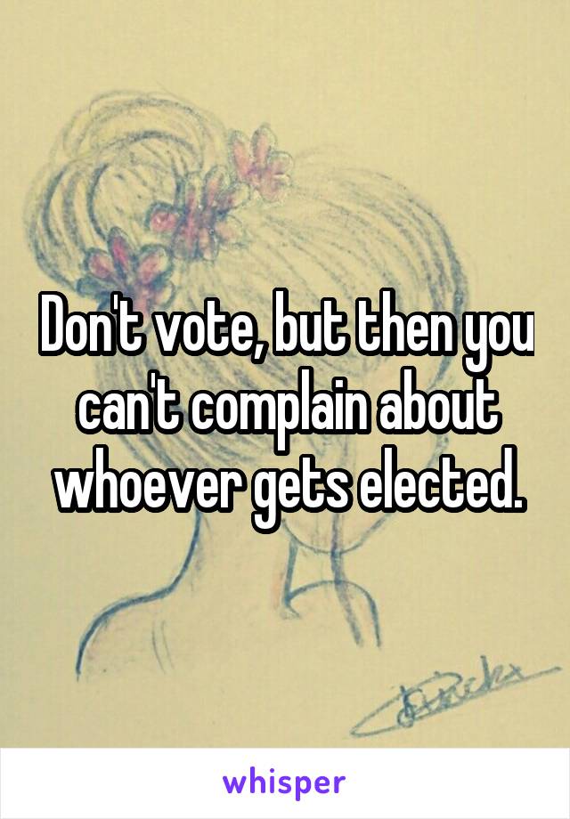Don't vote, but then you can't complain about whoever gets elected.