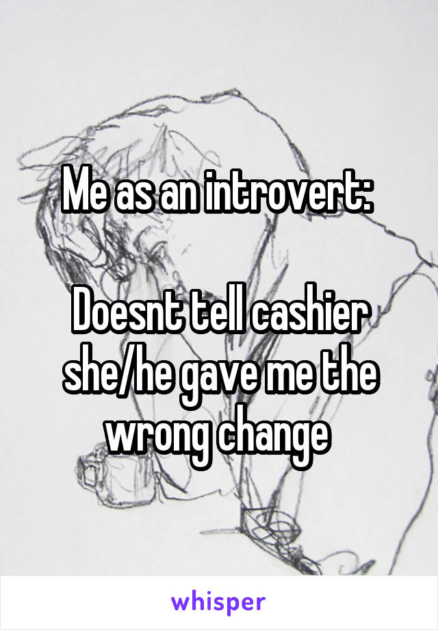 Me as an introvert: 

Doesnt tell cashier she/he gave me the wrong change 