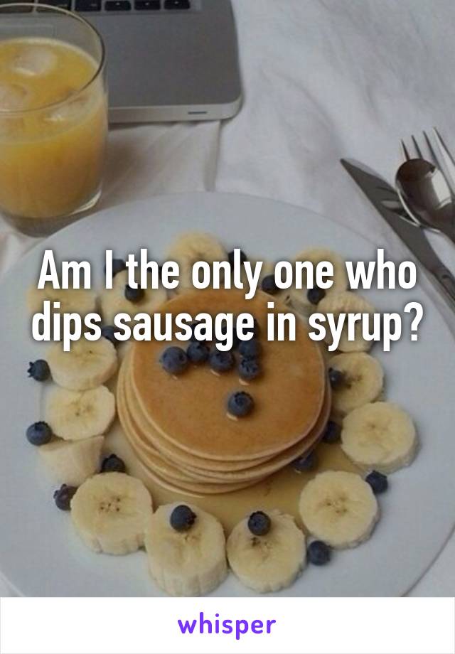 Am I the only one who dips sausage in syrup? 