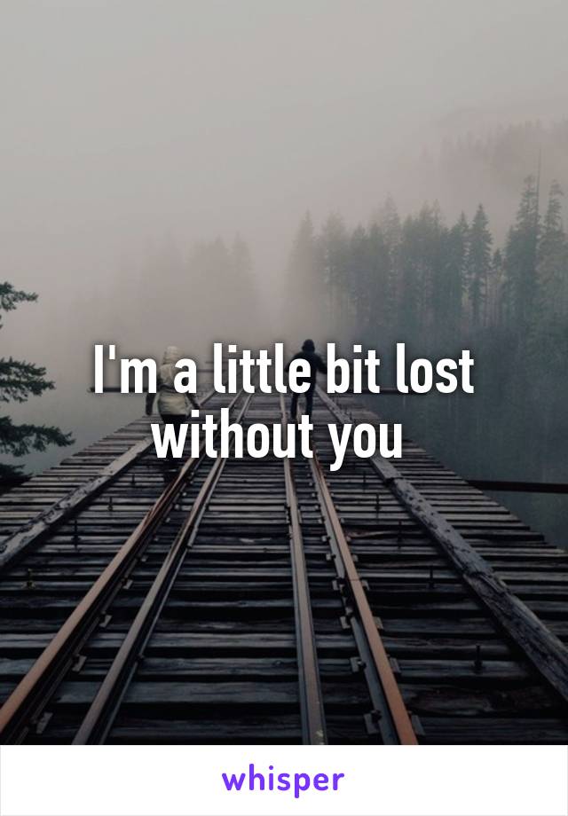 I'm a little bit lost without you 