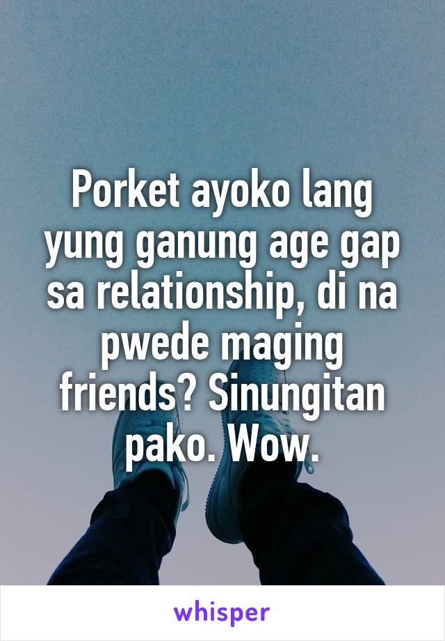 Porket ayoko lang yung ganung age gap sa relationship, di na pwede maging friends? Sinungitan pako. Wow.