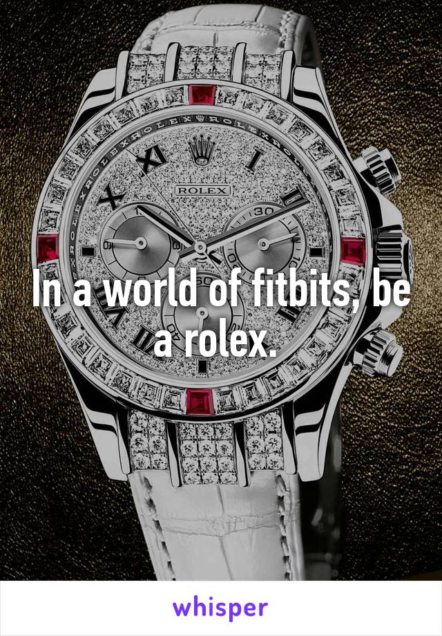 In a world of fitbits, be a rolex. 