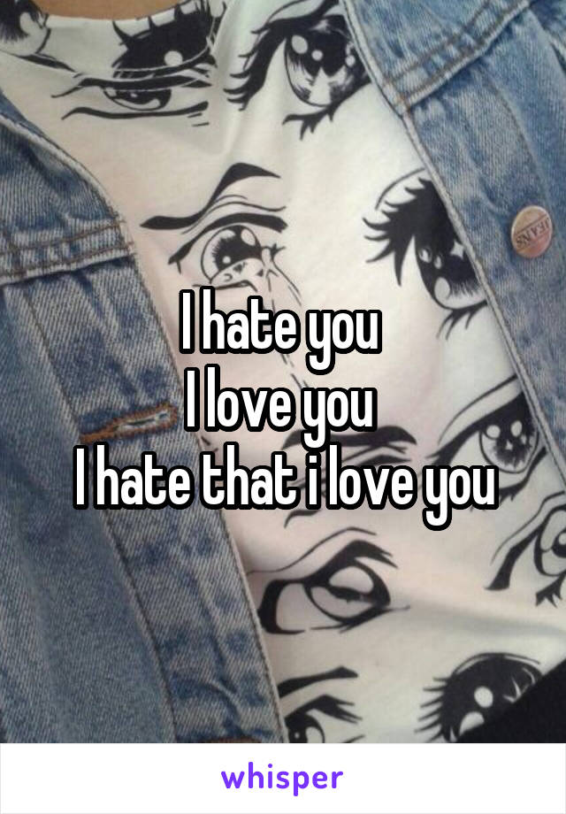 I hate you 
I love you 
I hate that i love you