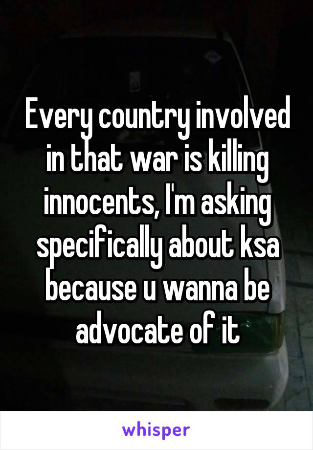 Every country involved in that war is killing innocents, I'm asking specifically about ksa because u wanna be advocate of it