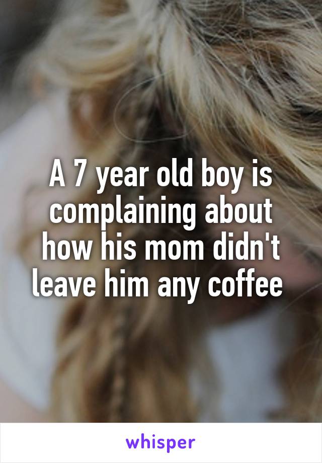 A 7 year old boy is complaining about how his mom didn't leave him any coffee 