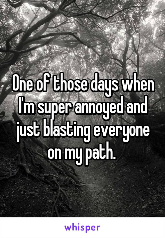 One of those days when I'm super annoyed and just blasting everyone on my path. 