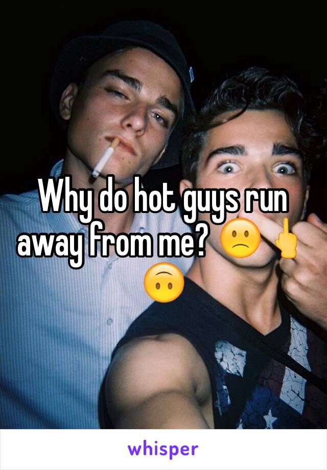Why do hot guys run away from me? 🙁🖕🙃
