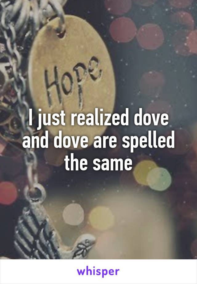 I just realized dove and dove are spelled the same