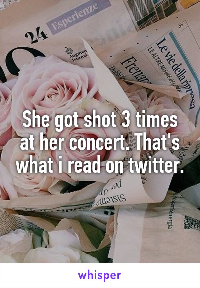 She got shot 3 times at her concert. That's what i read on twitter.