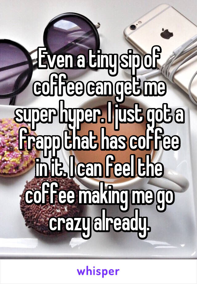Even a tiny sip of coffee can get me super hyper. I just got a frapp that has coffee in it. I can feel the coffee making me go crazy already.